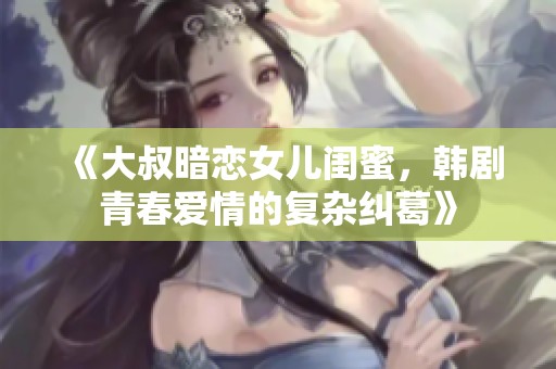 《大叔暗恋女儿闺蜜，韩剧青春爱情的复杂纠葛》