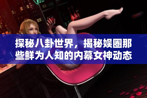 探秘八卦世界，揭秘娱圈那些鲜为人知的内幕女神动态