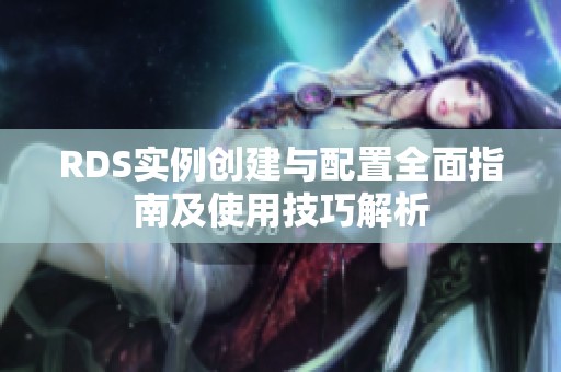 RDS实例创建与配置全面指南及使用技巧解析