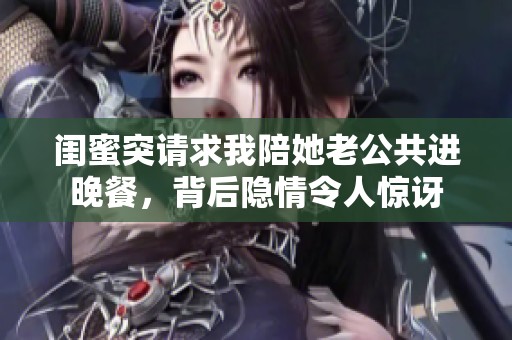 闺蜜突请求我陪她老公共进晚餐，背后隐情令人惊讶