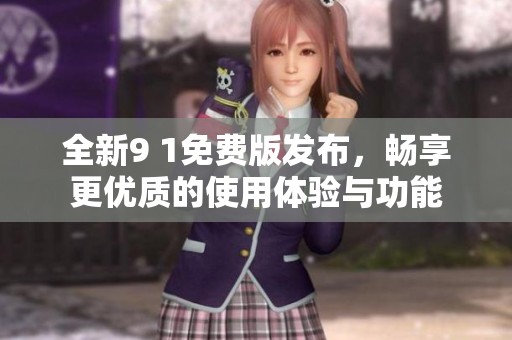 全新9 1免费版发布，畅享更优质的使用体验与功能