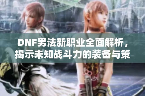 DNF男法新职业全面解析，揭示未知战斗力的装备与策略