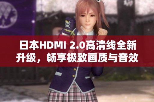 日本HDMI 2.0高清线全新升级，畅享极致画质与音效体验