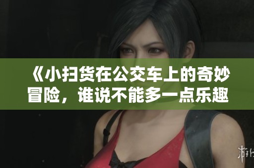 《小扫货在公交车上的奇妙冒险，谁说不能多一点乐趣》