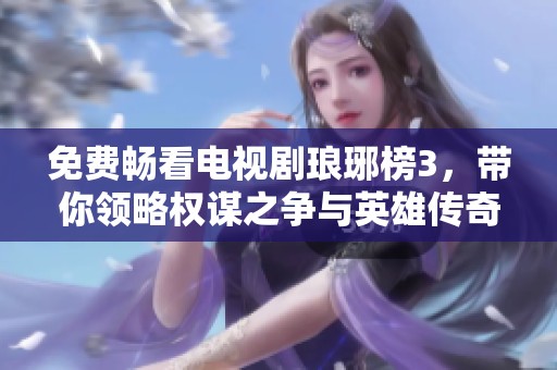 免费畅看电视剧琅琊榜3，带你领略权谋之争与英雄传奇