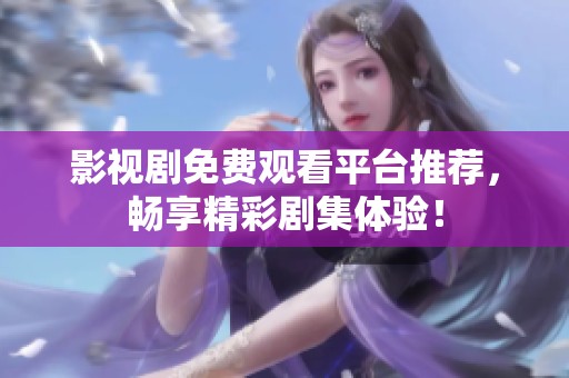 影视剧免费观看平台推荐，畅享精彩剧集体验！