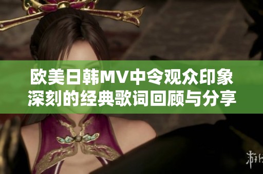 欧美日韩MV中令观众印象深刻的经典歌词回顾与分享