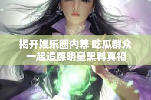揭开娱乐圈内幕 吃瓜群众一起追踪明星黑料真相