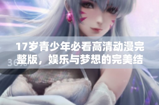 17岁青少年必看高清动漫完整版，娱乐与梦想的完美结合