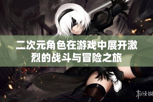 二次元角色在游戏中展开激烈的战斗与冒险之旅