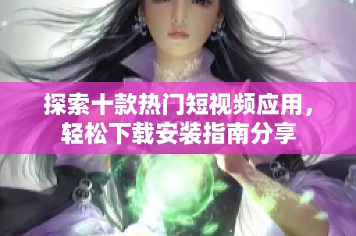 探索十款热门短视频应用，轻松下载安装指南分享