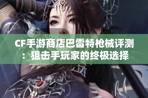 CF手游商店巴雷特枪械评测：狙击手玩家的终极选择