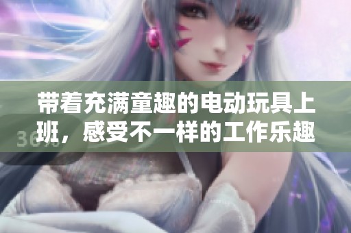 带着充满童趣的电动玩具上班，感受不一样的工作乐趣
