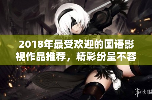 2018年最受欢迎的国语影视作品推荐，精彩纷呈不容错过
