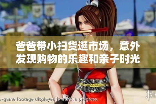 爸爸带小扫货逛市场，意外发现购物的乐趣和亲子时光