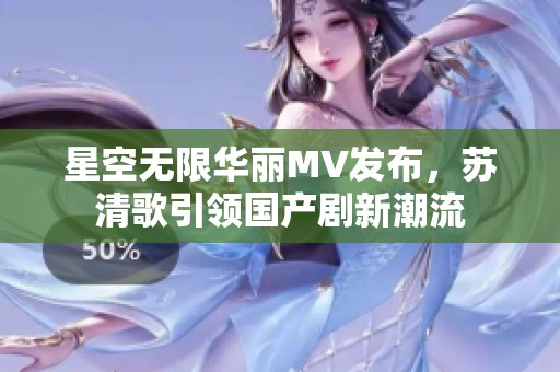星空无限华丽MV发布，苏清歌引领国产剧新潮流