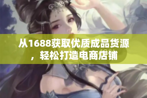 从1688获取优质成品货源，轻松打造电商店铺
