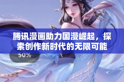腾讯漫画助力国漫崛起，探索创作新时代的无限可能