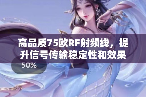 高品质75欧RF射频线，提升信号传输稳定性和效果