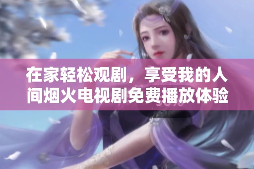 在家轻松观剧，享受我的人间烟火电视剧免费播放体验