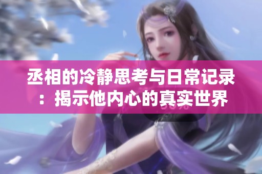 丞相的冷静思考与日常记录：揭示他内心的真实世界