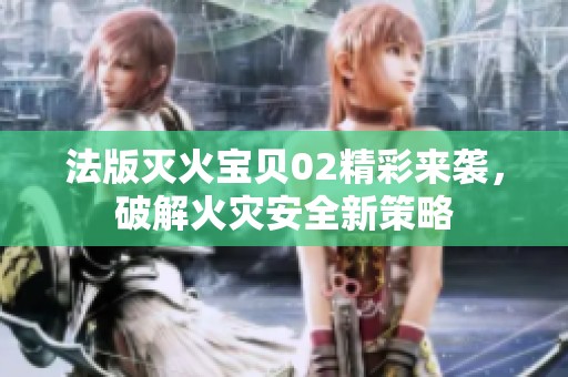 法版灭火宝贝02精彩来袭，破解火灾安全新策略