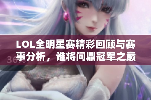 LOL全明星赛精彩回顾与赛事分析，谁将问鼎冠军之巅