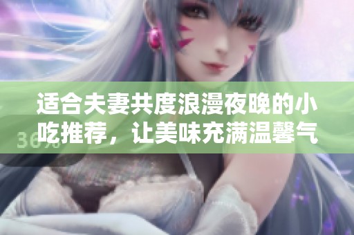 适合夫妻共度浪漫夜晚的小吃推荐，让美味充满温馨气氛