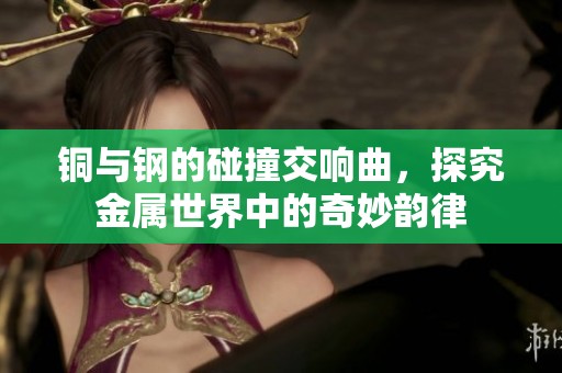 铜与钢的碰撞交响曲，探究金属世界中的奇妙韵律