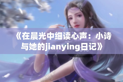 《在晨光中细读心声：小诗与她的jianying日记》