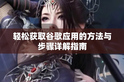 轻松获取谷歌应用的方法与步骤详解指南