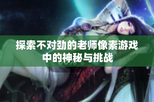 探索不对劲的老师像素游戏中的神秘与挑战