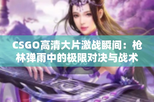 CSGO高清大片激战瞬间：枪林弹雨中的极限对决与战术较量