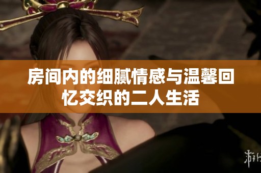 房间内的细腻情感与温馨回忆交织的二人生活
