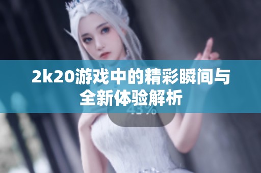 2k20游戏中的精彩瞬间与全新体验解析