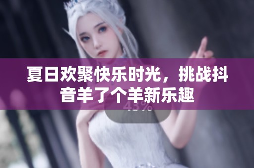 夏日欢聚快乐时光，挑战抖音羊了个羊新乐趣