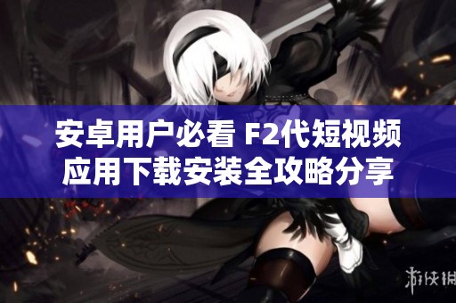 安卓用户必看 F2代短视频应用下载安装全攻略分享