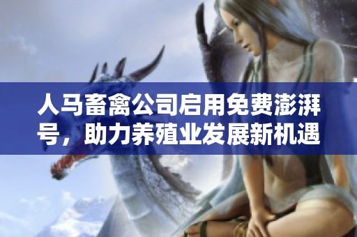 人马畜禽公司启用免费澎湃号，助力养殖业发展新机遇