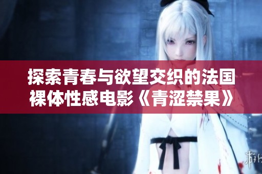 探索青春与欲望交织的法国裸体性感电影《青涩禁果》