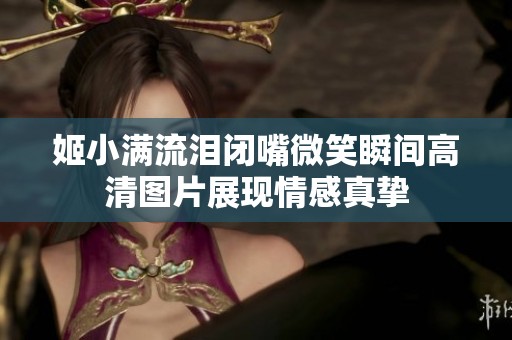 姬小满流泪闭嘴微笑瞬间高清图片展现情感真挚
