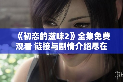 《初恋的滋味2》全集免费观看 链接与剧情介绍尽在此处