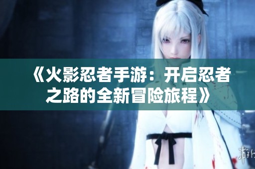 《火影忍者手游：开启忍者之路的全新冒险旅程》