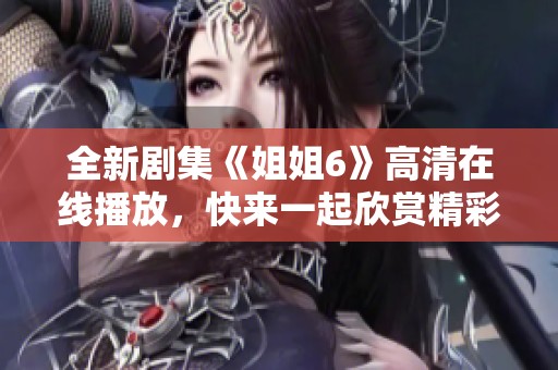 全新剧集《姐姐6》高清在线播放，快来一起欣赏精彩剧情！
