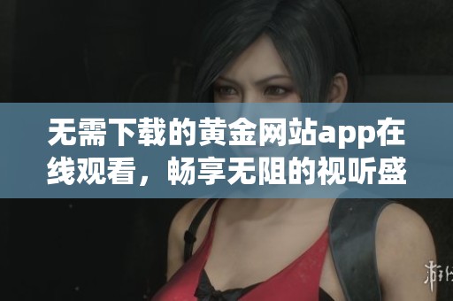 无需下载的黄金网站app在线观看，畅享无阻的视听盛宴