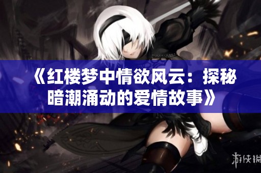 《红楼梦中情欲风云：探秘暗潮涌动的爱情故事》