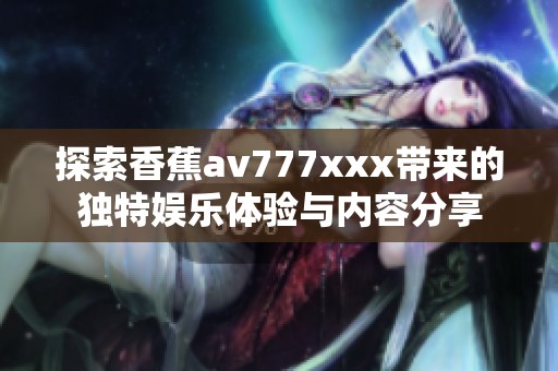 探索香蕉av777xxx带来的独特娱乐体验与内容分享