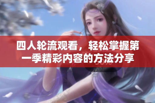 四人轮流观看，轻松掌握第一季精彩内容的方法分享