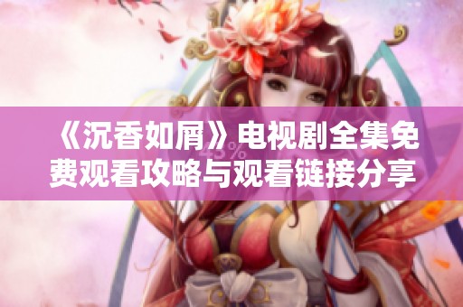 《沉香如屑》电视剧全集免费观看攻略与观看链接分享
