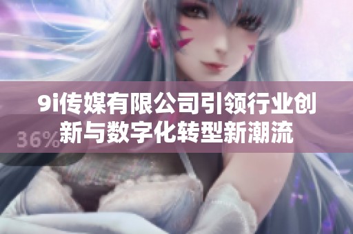9i传媒有限公司引领行业创新与数字化转型新潮流
