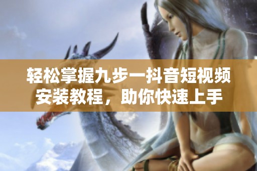 轻松掌握九步一抖音短视频安装教程，助你快速上手